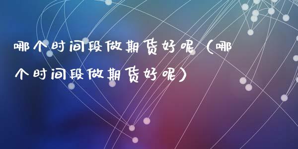 哪个时间段做期货好呢（哪个时间段做期货好呢）