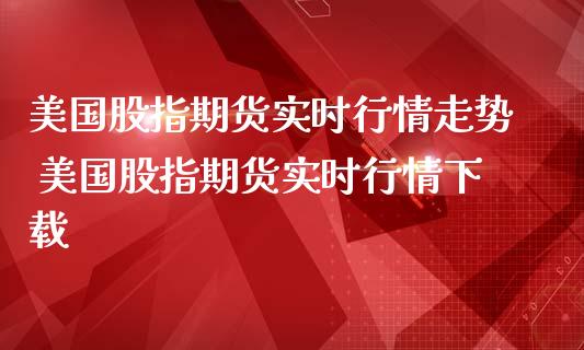 美国股指期货实时行情走势 美国股指期货实时行情下载