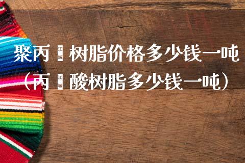 聚丙烯树脂价格多少钱一吨（丙烯酸树脂多少钱一吨）