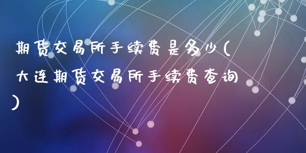 期货交易所手续费是多少(大连期货交易所手续费查询)