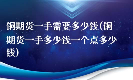 铜期货一手需要多少钱(铜期货一手多少钱一个点多少钱)