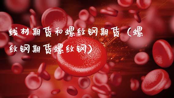 线材期货和螺纹钢期货（螺纹钢期货螺纹钢）