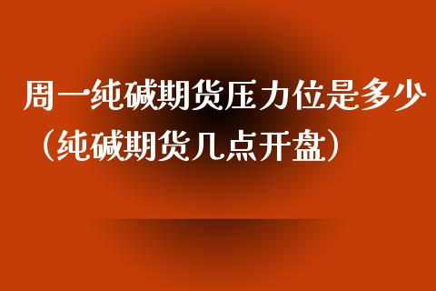 周一纯碱期货压力位是多少（纯碱期货几点开盘）