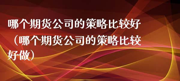 哪个期货公司的策略比较好（哪个期货公司的策略比较好做）