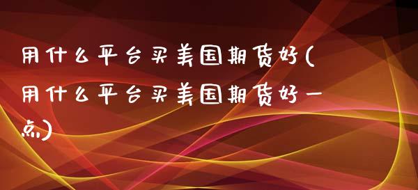 用什么平台买美国期货好(用什么平台买美国期货好一点)