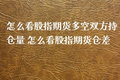 怎么看股指期货多空双方持仓量 怎么看股指期货仓差