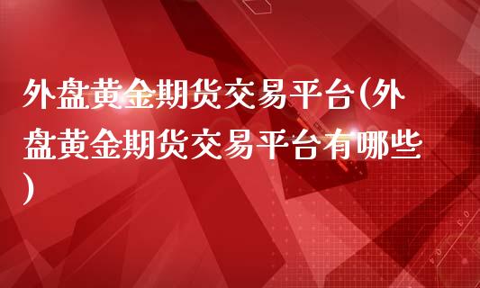 外盘黄金期货交易平台(外盘黄金期货交易平台有哪些)