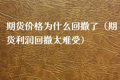 期货价格为什么回撤了（期货利润回撤太难受）