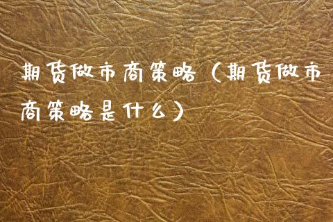 期货做市商策略（期货做市商策略是什么）