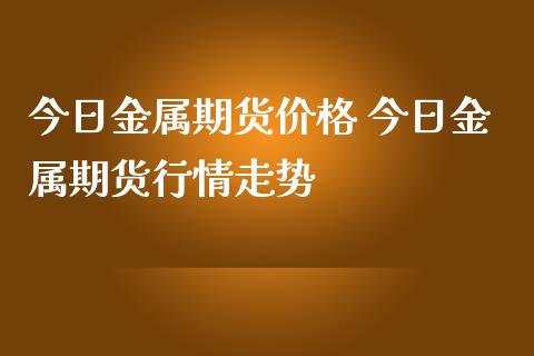 今日金属期货价格 今日金属期货行情走势