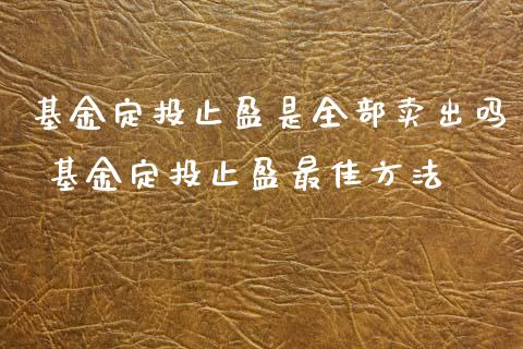 基金定投止盈是全部卖出吗 基金定投止盈最佳方法