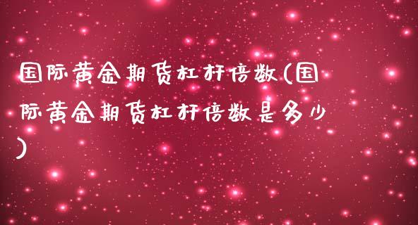 国际黄金期货杠杆倍数(国际黄金期货杠杆倍数是多少)