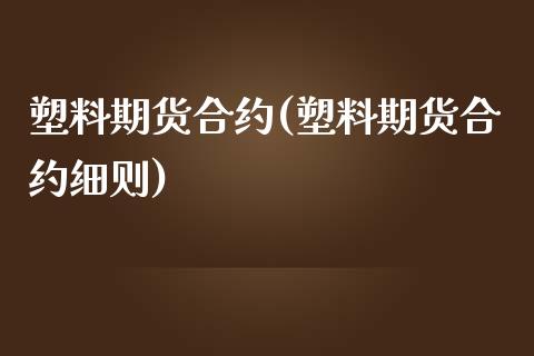 塑料期货合约(塑料期货合约细则)