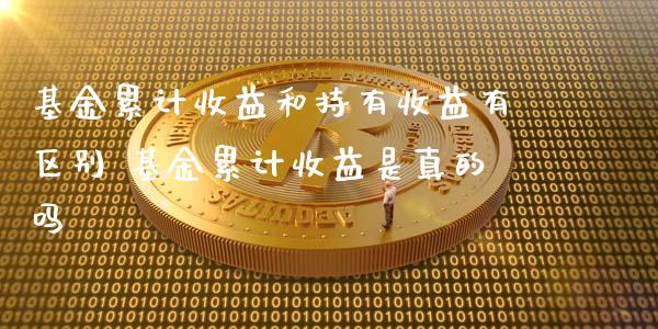 基金累计收益和持有收益有区别 基金累计收益是真的吗