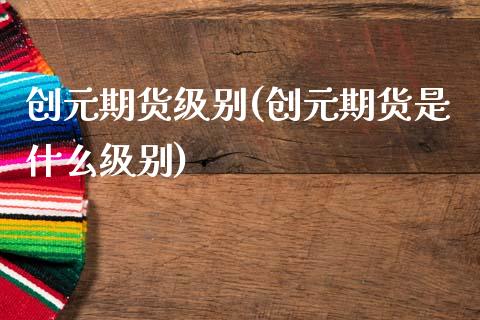 创元期货级别(创元期货是什么级别)