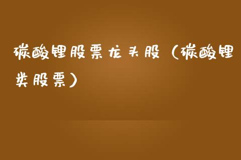碳酸锂股票龙头股（碳酸锂类股票）