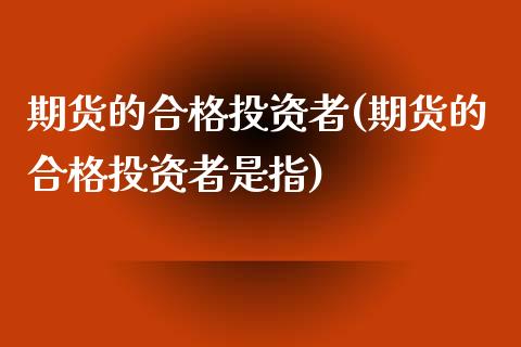 期货的合格投资者(期货的合格投资者是指)