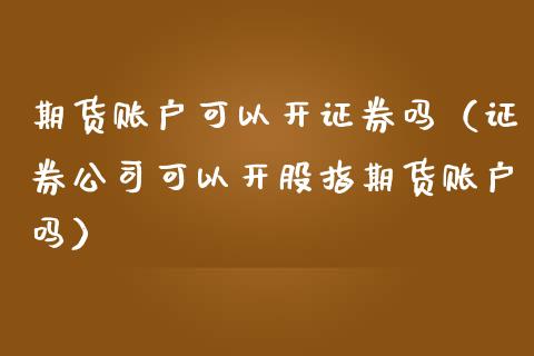 期货账户可以开证券吗（证券公司可以开股指期货账户吗）