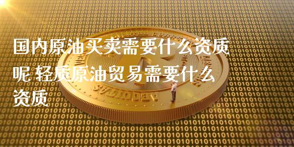 国内原油买卖需要什么资质呢 轻质原油贸易需要什么资质