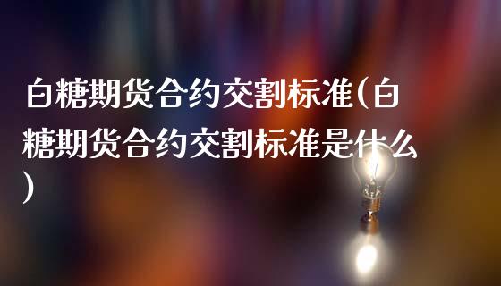 白糖期货合约交割标准(白糖期货合约交割标准是什么)