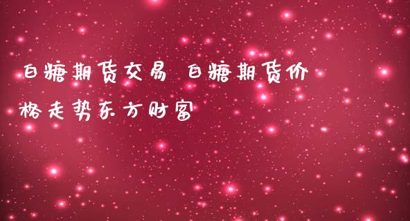 白糖期货交易 白糖期货价格走势东方财富