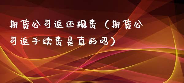 期货公司返还规费（期货公司返手续费是真的吗）
