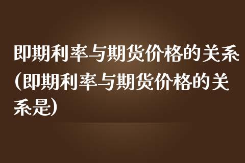 即期利率与期货价格的关系(即期利率与期货价格的关系是)