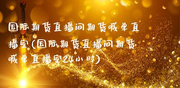 国际期货直播间期货喊单直播室(国际期货直播间期货喊单直播室24小时)