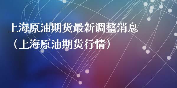 上海原油期货最新调整消息（上海原油期货行情）