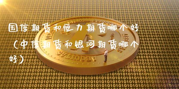 国信期货和恒力期货哪个好（中信期货和期货哪个好）