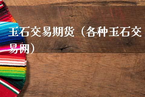 玉石交易期货（各种玉石交易网）
