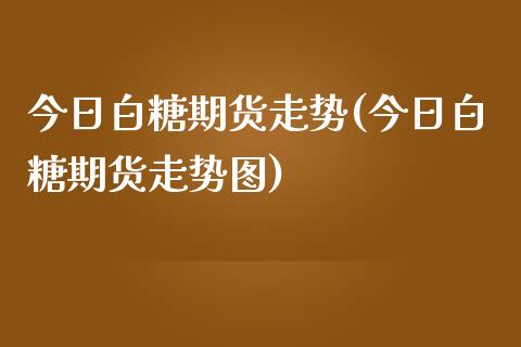 今日白糖期货走势(今日白糖期货走势图)