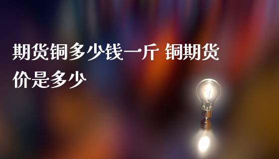 期货铜多少钱一斤 铜期货价是多少