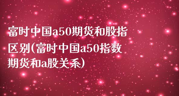 富时中国a50期货和股指区别(富时中国a50指数期货和a股关系)