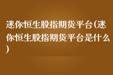 迷你恒生股指期货平台(迷你恒生股指期货平台是什么)