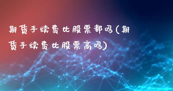 期货手续费比股票都吗(期货手续费比股票高吗)