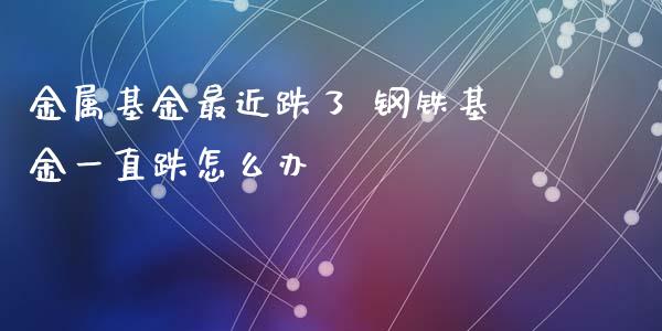 金属基金最近跌了 钢铁基金一直跌怎么办