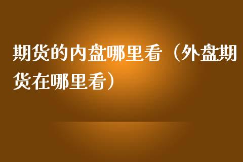 期货的内盘哪里看（外盘期货在哪里看）