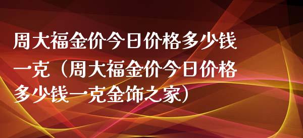 周大福金价今日价格多少钱一克（周大福金价今日价格多少钱一克金饰之家）