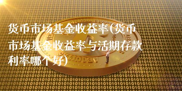 货币市场基金收益率(货币市场基金收益率与活期存款利率哪个好)