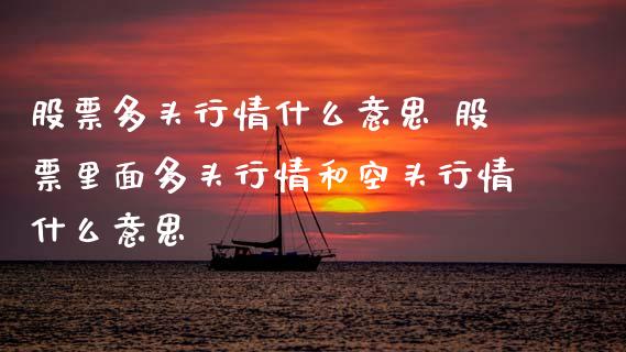 股票多头行情什么意思 股票里面多头行情和空头行情什么意思