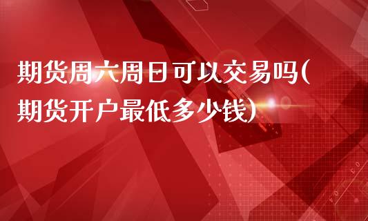 期货周六周日可以交易吗(期货开户最低多少钱)