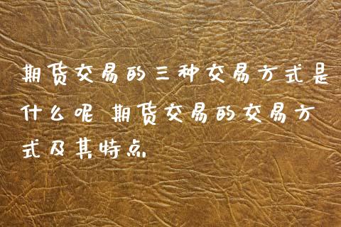 期货交易的三种交易方式是什么呢 期货交易的交易方式及其特点_财经要闻_第1张_宇龙理财网 期货交易的三种交易方式是什么呢 期货交易的交易方式及其特点_https://www.dglong8.com_财经要闻_第1张