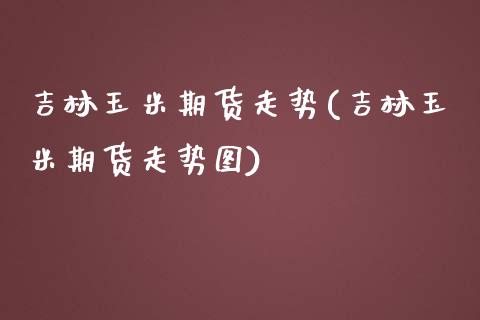 吉林玉米期货走势(吉林玉米期货走势图)