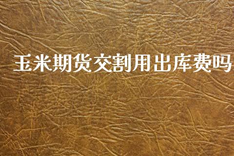 玉米期货交割用出库费吗
