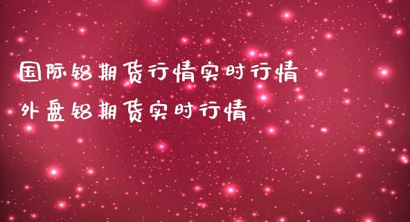 国际铝期货行情实时行情 外盘铝期货实时行情