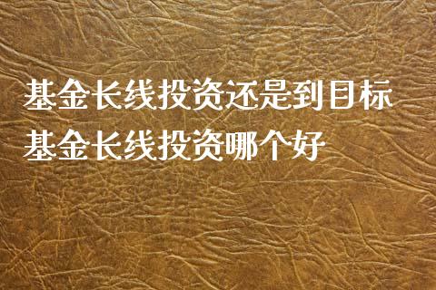 基金长线投资还是到目标 基金长线投资哪个好_基金理财_第1张_宇龙理财网 基金长线投资还是到目标 基金长线投资哪个好_https://www.dglong8.com_基金理财_第1张