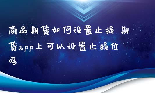 商品期货如何设置止损 期货app上可以设置止损位吗