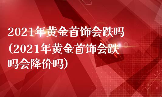 2021年黄金首饰会跌吗(2021年黄金首饰会跌吗会降价吗)