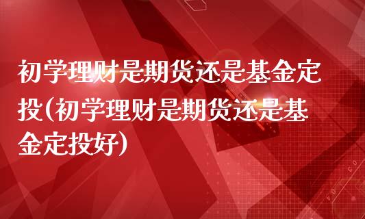 初学理财是期货还是基金定投(初学理财是期货还是基金定投好)